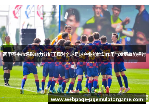 西甲赛事市场影响力分析工具对全球足球产业的推动作用与发展趋势探讨