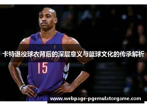 卡特退役球衣背后的深层意义与篮球文化的传承解析