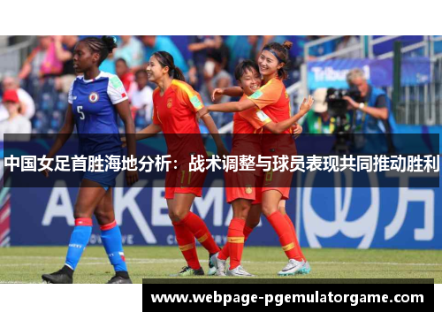 中国女足首胜海地分析：战术调整与球员表现共同推动胜利
