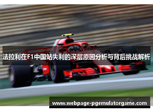 法拉利在F1中国站失利的深层原因分析与背后挑战解析