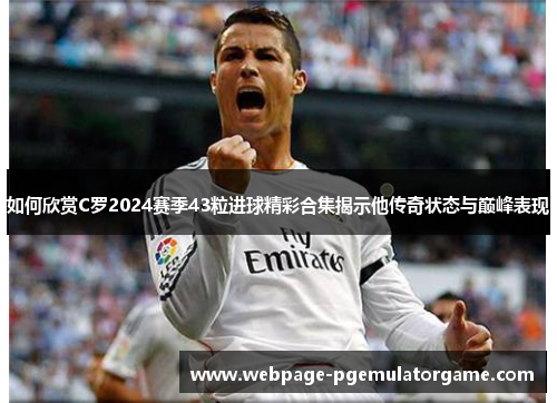 如何欣赏C罗2024赛季43粒进球精彩合集揭示他传奇状态与巅峰表现
