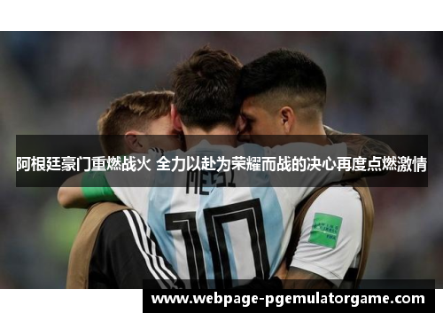 阿根廷豪门重燃战火 全力以赴为荣耀而战的决心再度点燃激情