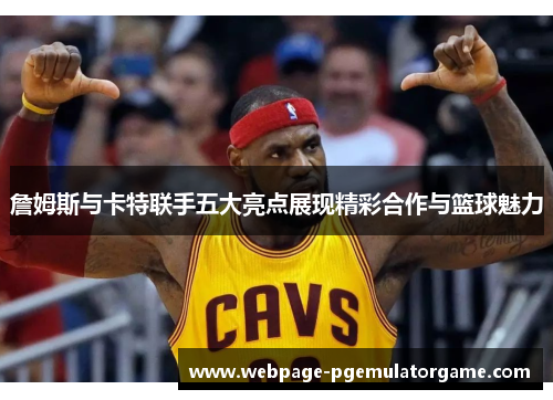 詹姆斯与卡特联手五大亮点展现精彩合作与篮球魅力