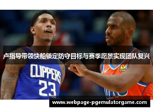 卢指导带领快船锁定防守目标与赛季愿景实现团队复兴