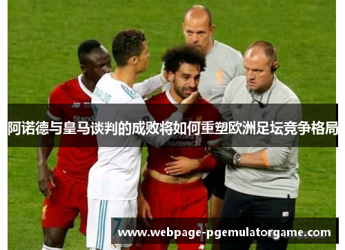 阿诺德与皇马谈判的成败将如何重塑欧洲足坛竞争格局