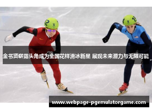 金书贤崭露头角成为全国花样滑冰新星 展现未来潜力与无限可能