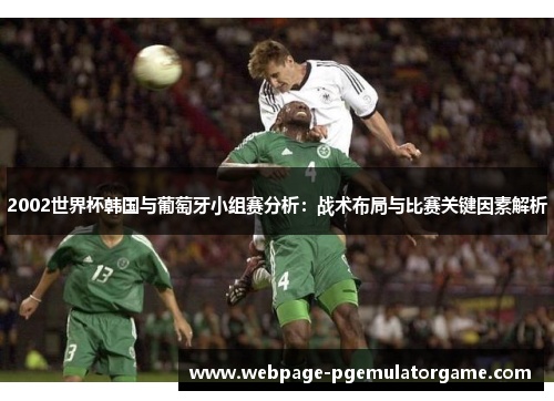 2002世界杯韩国与葡萄牙小组赛分析：战术布局与比赛关键因素解析