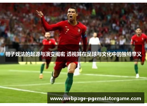帽子戏法的起源与演变揭密 透视其在足球与文化中的独特意义