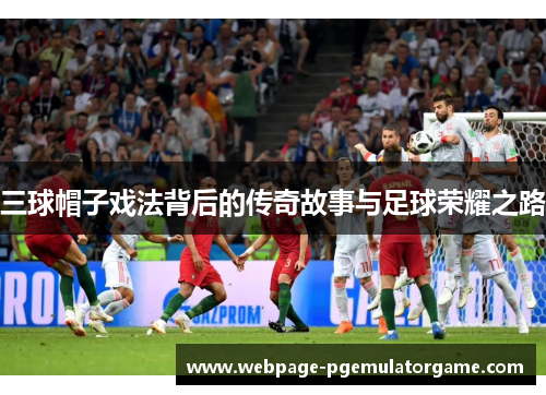 三球帽子戏法背后的传奇故事与足球荣耀之路