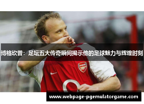 博格坎普：足坛五大传奇瞬间揭示他的足球魅力与辉煌时刻