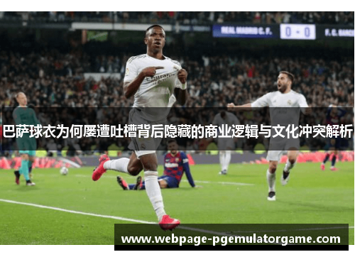 巴萨球衣为何屡遭吐槽背后隐藏的商业逻辑与文化冲突解析