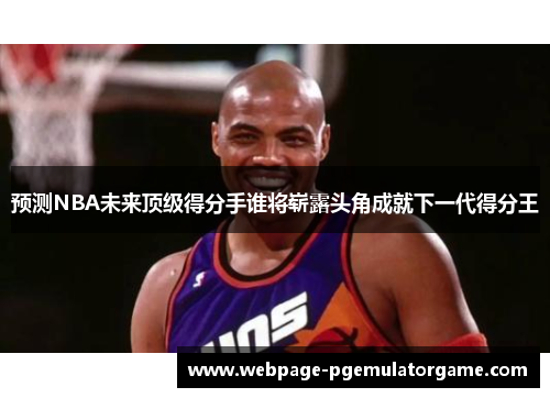 预测NBA未来顶级得分手谁将崭露头角成就下一代得分王