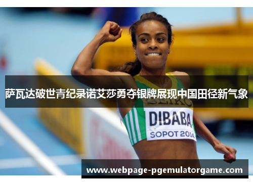 萨瓦达破世青纪录诺艾莎勇夺银牌展现中国田径新气象