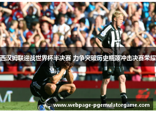 西汉姆联迎战世界杯半决赛 力争突破历史瓶颈冲击决赛荣耀