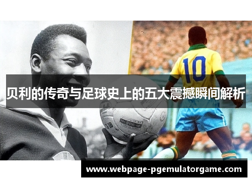 贝利的传奇与足球史上的五大震撼瞬间解析