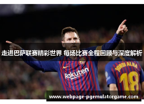 走进巴萨联赛精彩世界 每场比赛全程回顾与深度解析 走进巴萨联赛精彩世界 每场比赛全程回顾与深度解析