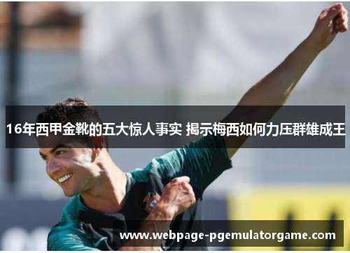 16年西甲金靴的五大惊人事实 揭示梅西如何力压群雄成王 16年西甲金靴的五大惊人事实 揭示梅西如何力压群雄成王