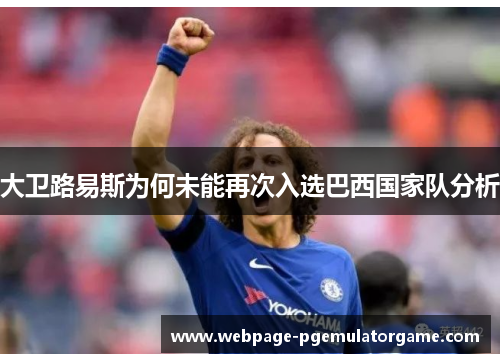 大卫路易斯为何未能再次入选巴西国家队分析 大卫路易斯为何未能再次入选巴西国家队分析