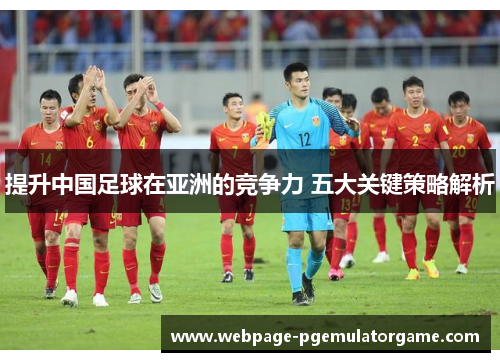 提升中国足球在亚洲的竞争力 五大关键策略解析
