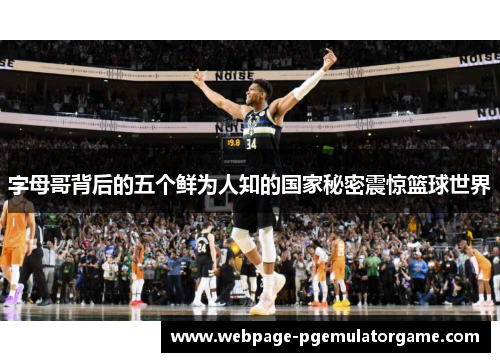 字母哥背后的五个鲜为人知的国家秘密震惊篮球世界 字母哥背后的五个鲜为人知的国家秘密震惊篮球世界
