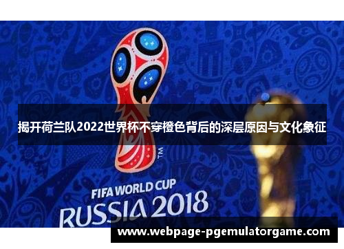 揭开荷兰队2022世界杯不穿橙色背后的深层原因与文化象征 揭开荷兰队2022世界杯不穿橙色背后的深层原因与文化象征