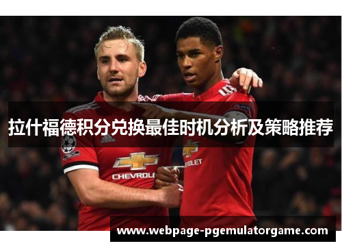 拉什福德积分兑换最佳时机分析及策略推荐 拉什福德积分兑换最佳时机分析及策略推荐