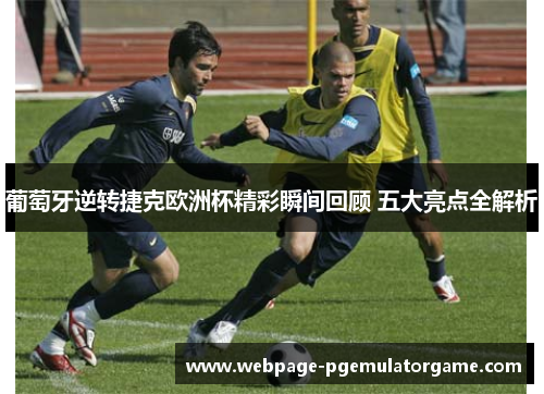 葡萄牙逆转捷克欧洲杯精彩瞬间回顾 五大亮点全解析