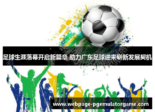 足球生涯落幕开启新篇章 助力广东足球迎来崭新发展契机