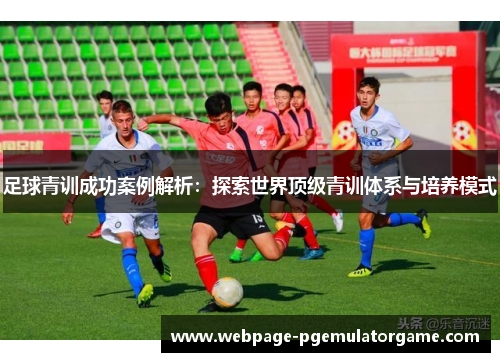 足球青训成功案例解析：探索世界顶级青训体系与培养模式