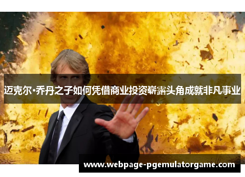 迈克尔·乔丹之子如何凭借商业投资崭露头角成就非凡事业