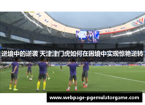 逆境中的逆袭 天津津门虎如何在困境中实现惊艳逆转