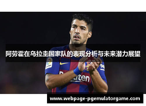 阿劳霍在乌拉圭国家队的表现分析与未来潜力展望 阿劳霍在乌拉圭国家队的表现分析与未来潜力展望
