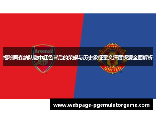 揭秘阿森纳队徽中红色背后的荣耀与历史象征意义深度探源全面解析 揭秘阿森纳队徽中红色背后的荣耀与历史象征意义深度探源全面解析