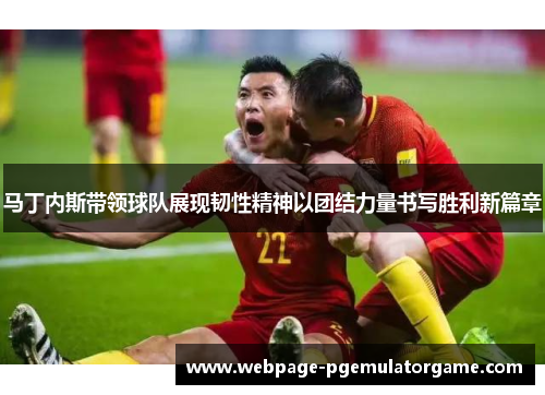 马丁内斯带领球队展现韧性精神以团结力量书写胜利新篇章