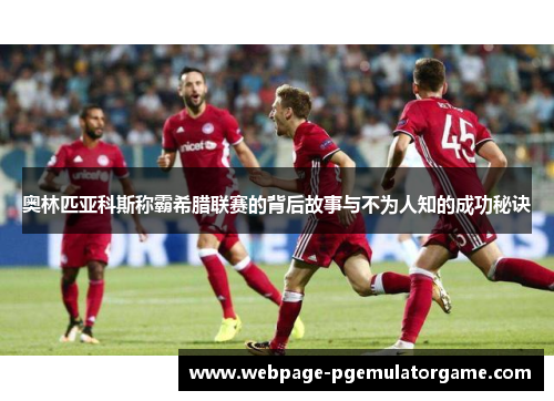 奥林匹亚科斯称霸希腊联赛的背后故事与不为人知的成功秘诀
