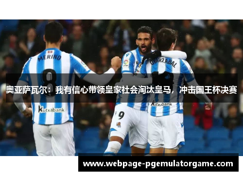 奥亚萨瓦尔：我有信心带领皇家社会淘汰皇马，冲击国王杯决赛