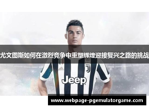 尤文图斯如何在激烈竞争中重塑辉煌迎接复兴之路的挑战
