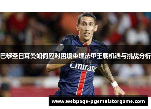 巴黎圣日耳曼如何应对困境重建法甲王朝机遇与挑战分析