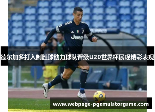 德尔加多打入制胜球助力球队晋级U20世界杯展现精彩表现