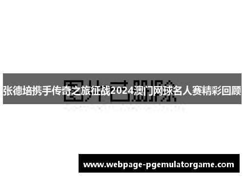 张德培携手传奇之旅征战2024澳门网球名人赛精彩回顾