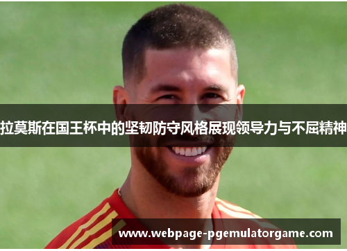 拉莫斯在国王杯中的坚韧防守风格展现领导力与不屈精神
