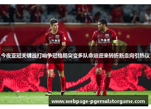 今夜亚冠关键战打响争冠格局突变多队命运迎来转折新走向引热议