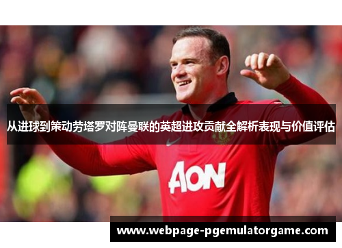 从进球到策动劳塔罗对阵曼联的英超进攻贡献全解析表现与价值评估