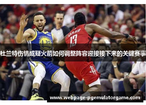 杜兰特伤情成疑火箭如何调整阵容迎接接下来的关键赛事