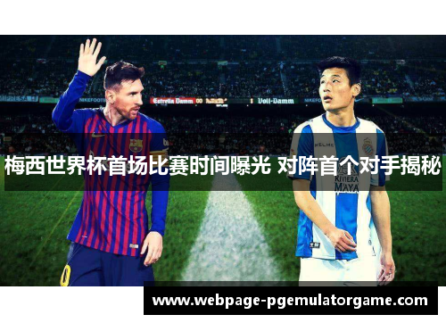 梅西世界杯首场比赛时间曝光 对阵首个对手揭秘 梅西世界杯首场比赛时间曝光 对阵首个对手揭秘