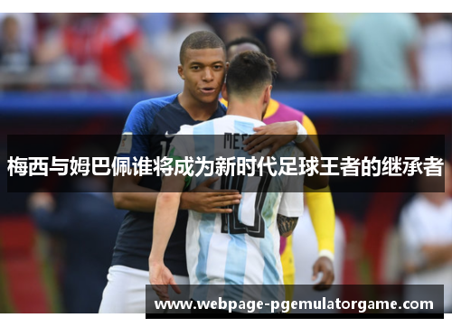 梅西与姆巴佩谁将成为新时代足球王者的继承者