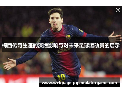 梅西传奇生涯的深远影响与对未来足球运动员的启示 梅西传奇生涯的深远影响与对未来足球运动员的启示