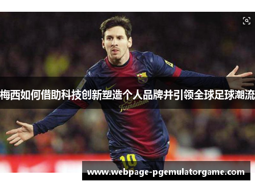 梅西如何借助科技创新塑造个人品牌并引领全球足球潮流