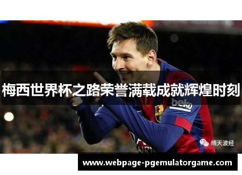 梅西世界杯之路荣誉满载成就辉煌时刻 梅西世界杯之路荣誉满载成就辉煌时刻