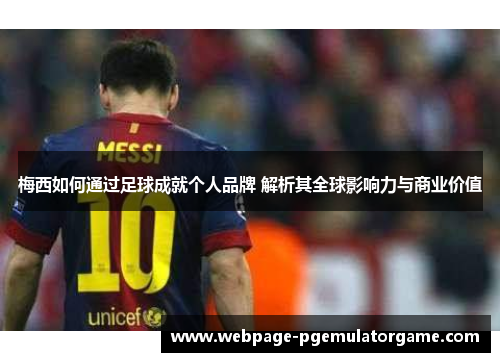 梅西如何通过足球成就个人品牌 解析其全球影响力与商业价值